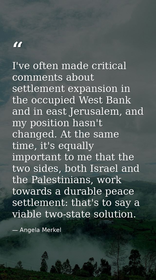 I've often made critical comments about settlement expansion in the occupied West Bank and in east Jerusalem, and my pos — Angela Merkel