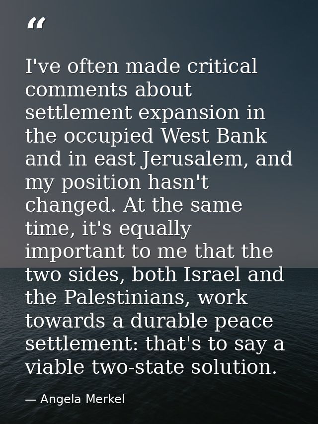 I've often made critical comments about settlement expansion in the occupied West Bank and in east Jerusalem, and my pos — Angela Merkel