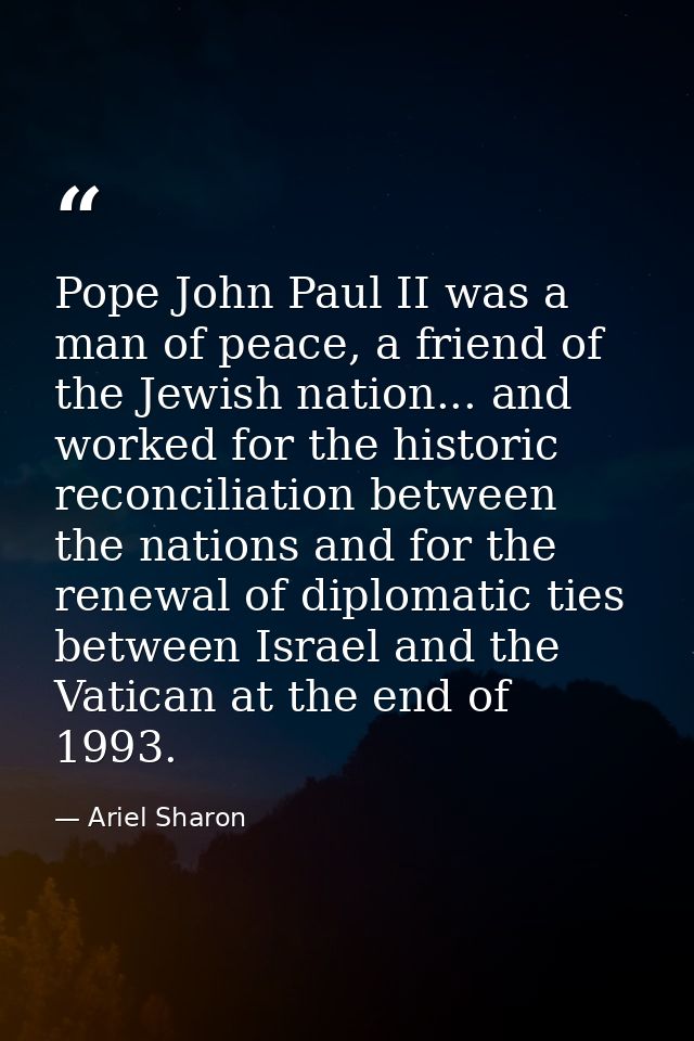 Pope John Paul II was a man of peace, a friend of the Jewish nation... and worked for the historic reconciliation betwee — Ariel Sharon