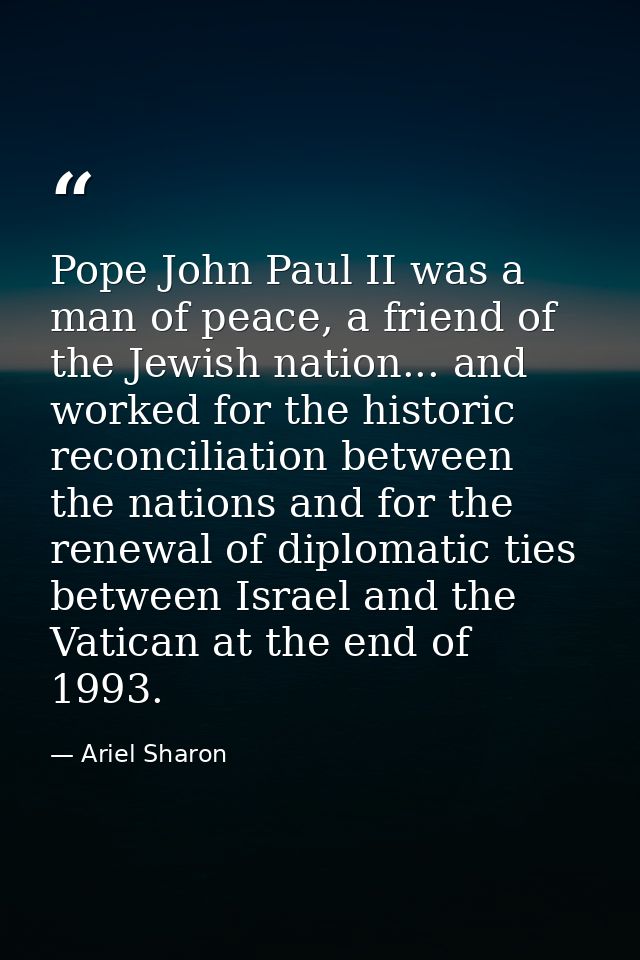 Pope John Paul II was a man of peace, a friend of the Jewish nation... and worked for the historic reconciliation betwee — Ariel Sharon