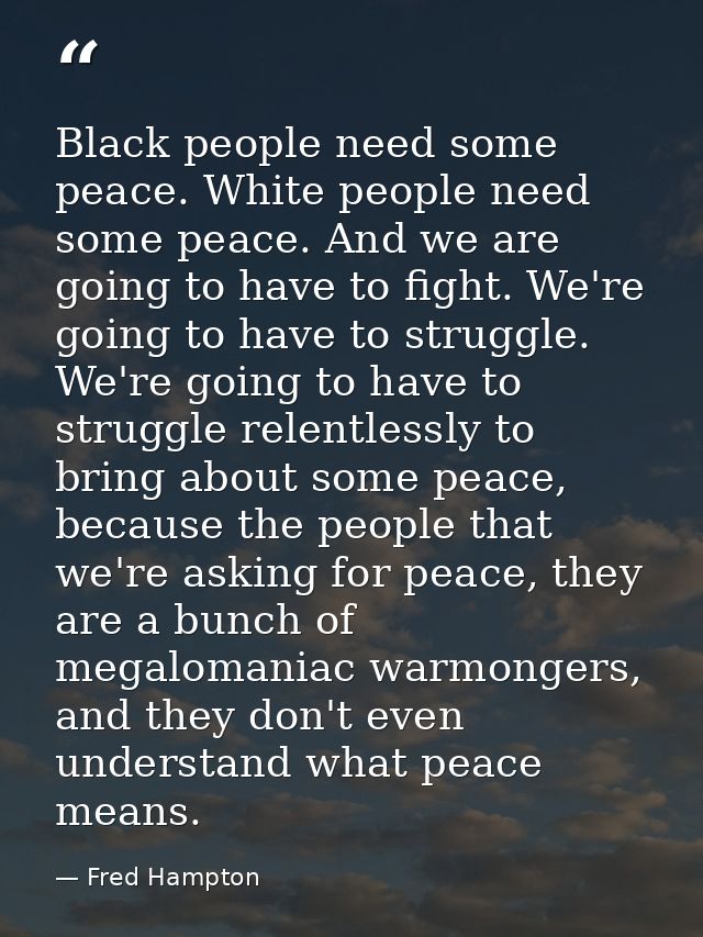 Black people need some peace. White people need some peace. And we are going to have to fight. We're going to have to st — Fred Hampton