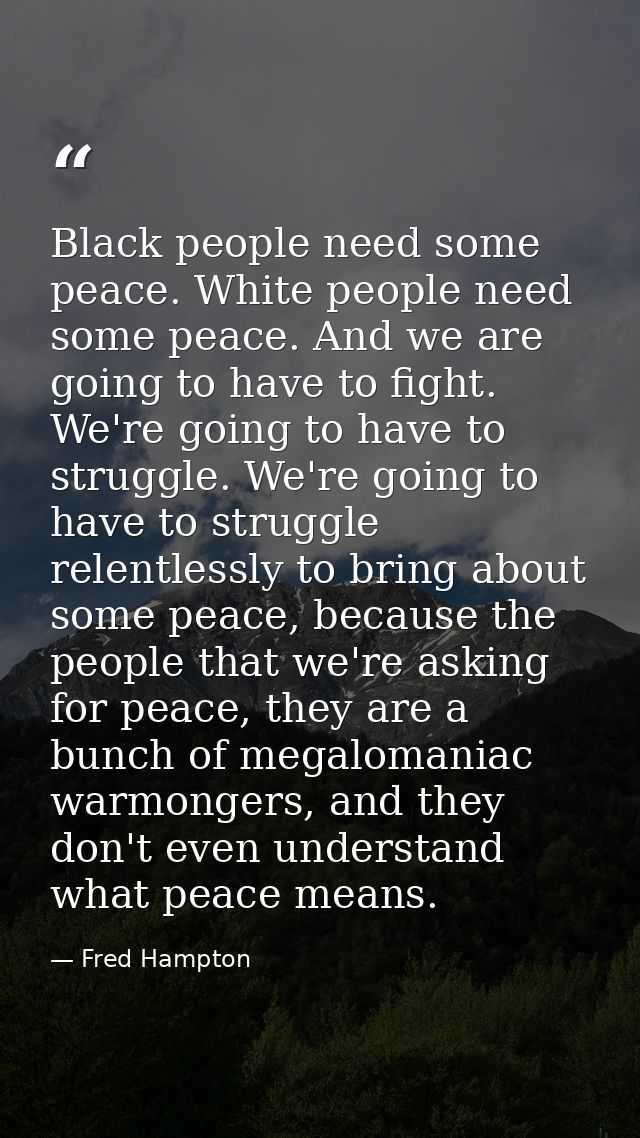 Black people need some peace. White people need some peace. And we are going to have to fight. We're going to have to st — Fred Hampton
