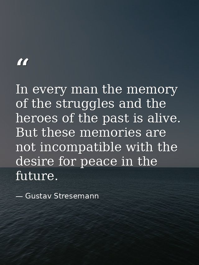 In every man the memory of the struggles and the heroes of the past is alive. But these memories are not incompatible wi — Gustav Stresemann