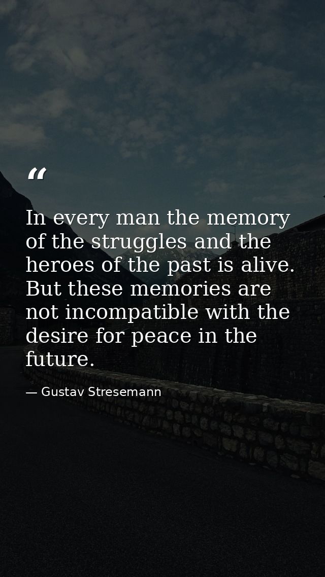 In every man the memory of the struggles and the heroes of the past is alive. But these memories are not incompatible wi — Gustav Stresemann