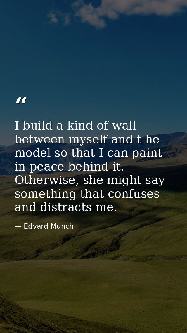 I build a kind of wall between myself and t he model so that I can paint in peace behind it. Otherwise, she might say so — Edvard Munch