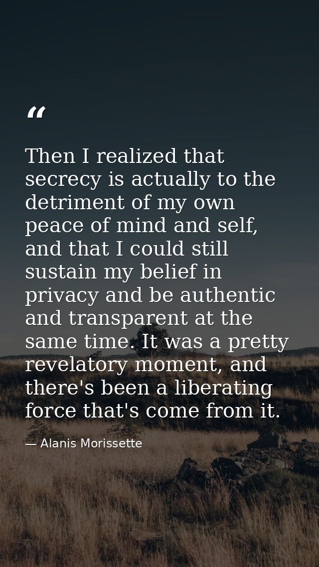 Then I realized that secrecy is actually to the detriment of my own peace of mind and self, and that I could still susta — Alanis Morissette