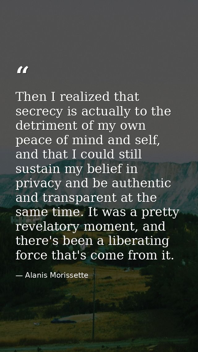 Then I realized that secrecy is actually to the detriment of my own peace of mind and self, and that I could still susta — Alanis Morissette