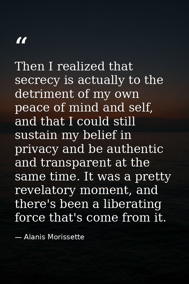 Then I realized that secrecy is actually to the detriment of my own peace of mind and self, and that I could still susta — Alanis Morissette