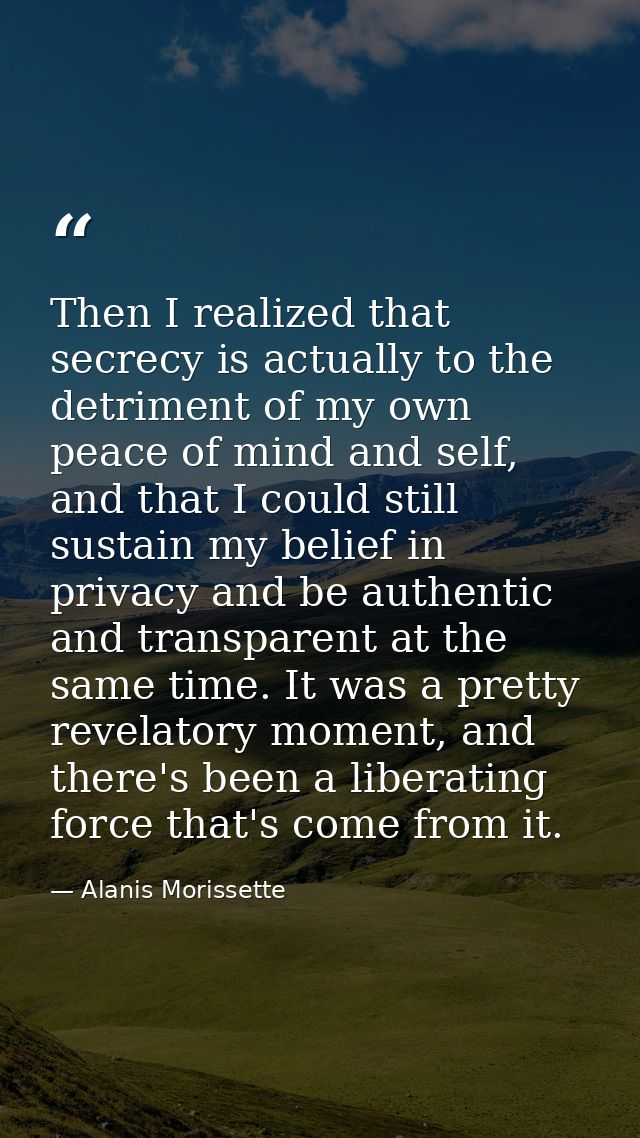 Then I realized that secrecy is actually to the detriment of my own peace of mind and self, and that I could still susta — Alanis Morissette