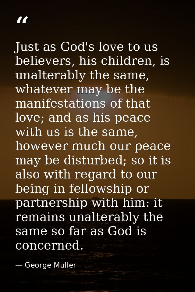 Just as God's love to us believers, his children, is unalterably the same, whatever may be the manifestations of that lo — George Muller