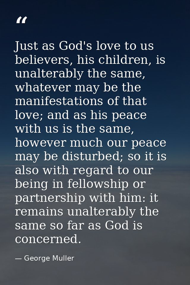 Just as God's love to us believers, his children, is unalterably the same, whatever may be the manifestations of that lo — George Muller