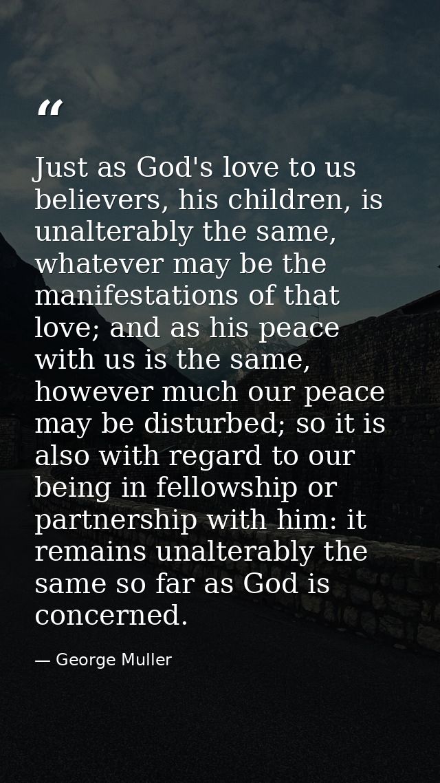 Just as God's love to us believers, his children, is unalterably the same, whatever may be the manifestations of that lo — George Muller