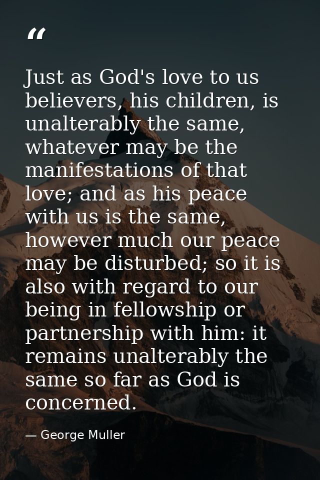 Just as God's love to us believers, his children, is unalterably the same, whatever may be the manifestations of that lo — George Muller