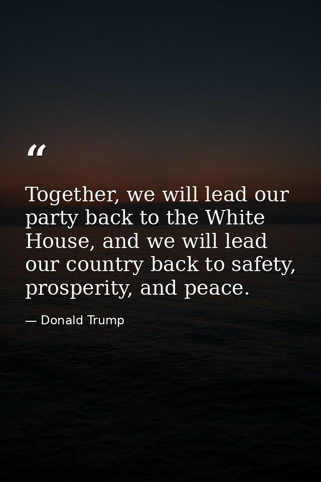 Together, we will lead our party back to the White House, and we will lead our country back to safety, prosperity, and p — Donald Trump