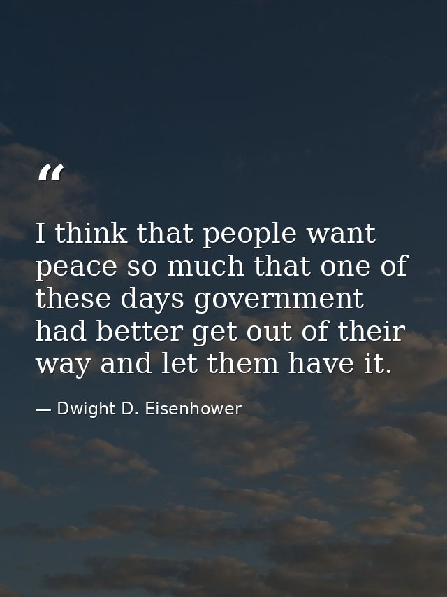 I think that people want peace so much that one of these days government had better get out of their way and let them ha — Dwight D. Eisenhower