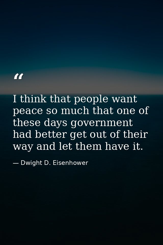 I think that people want peace so much that one of these days government had better get out of their way and let them ha — Dwight D. Eisenhower