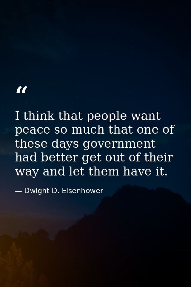 I think that people want peace so much that one of these days government had better get out of their way and let them ha — Dwight D. Eisenhower