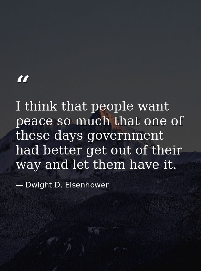 I think that people want peace so much that one of these days government had better get out of their way and let them ha — Dwight D. Eisenhower