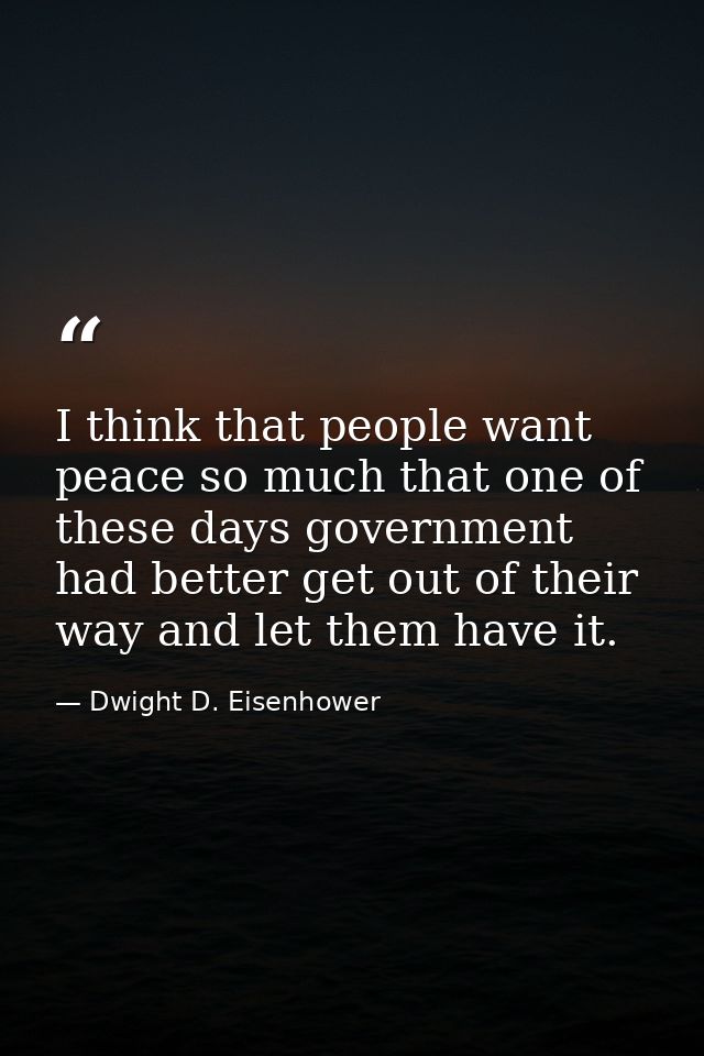 I think that people want peace so much that one of these days government had better get out of their way and let them ha — Dwight D. Eisenhower
