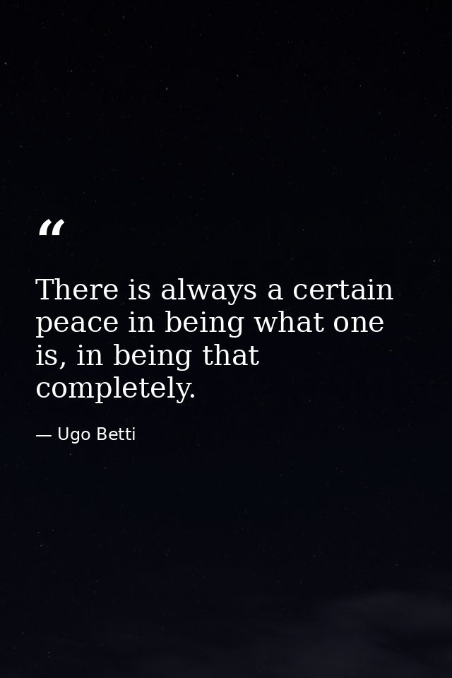 There is always a certain peace in being what one is, in being that completely. — Ugo Betti