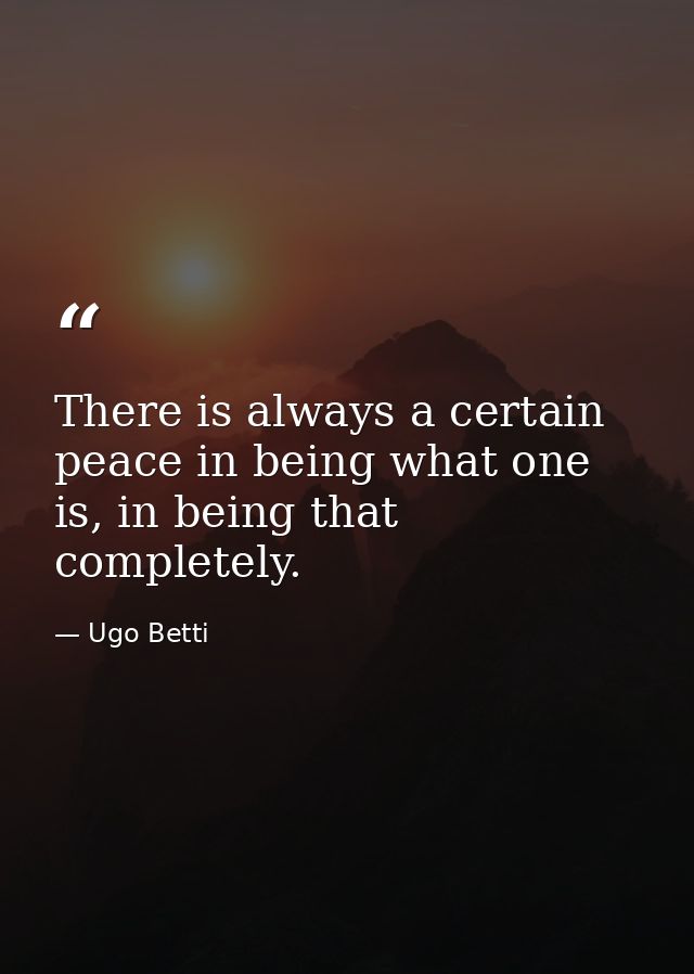 There is always a certain peace in being what one is, in being that completely. — Ugo Betti