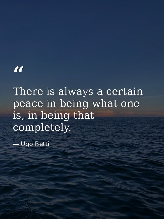 There is always a certain peace in being what one is, in being that completely. — Ugo Betti