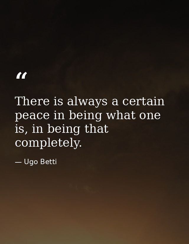 There is always a certain peace in being what one is, in being that completely. — Ugo Betti