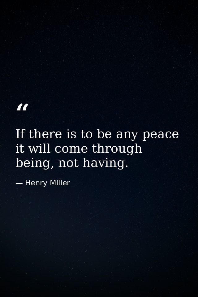 If there is to be any peace it will come through being, not having. — Henry Miller