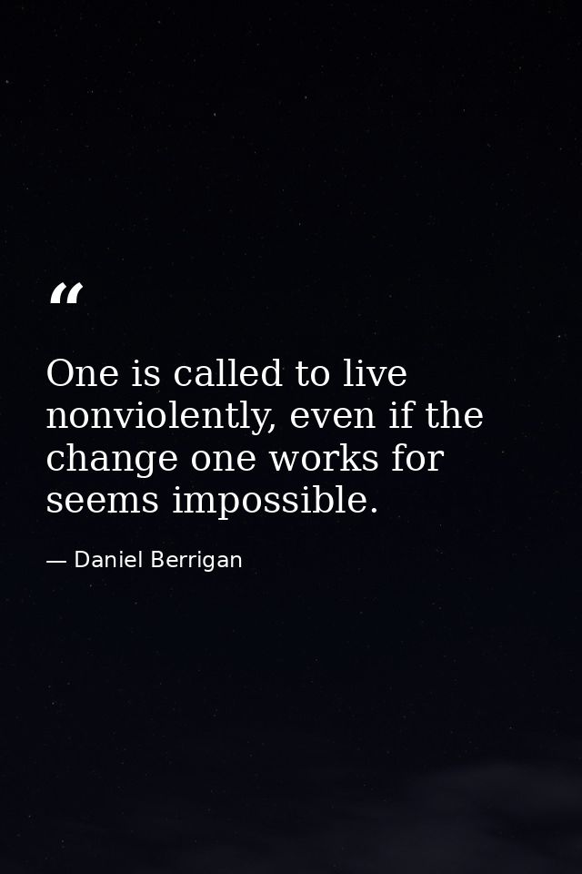One is called to live nonviolently, even if the change one works for seems impossible. — Daniel Berrigan