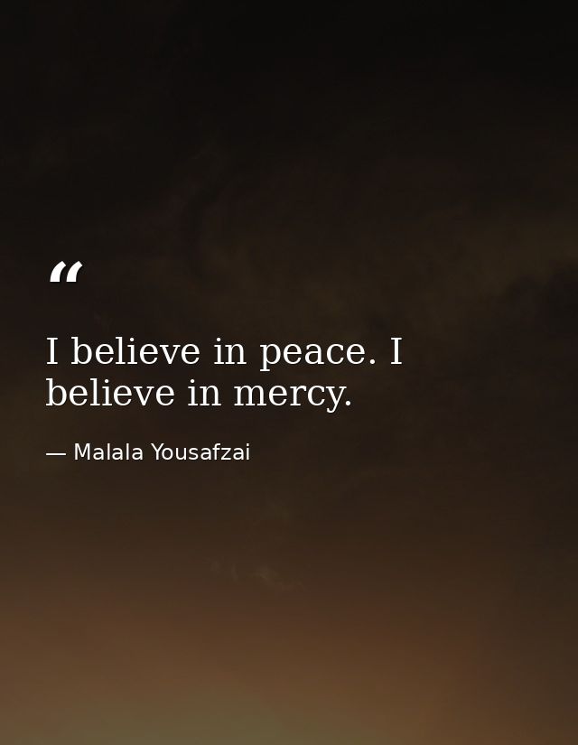 I believe in peace. I believe in mercy. — Malala Yousafzai