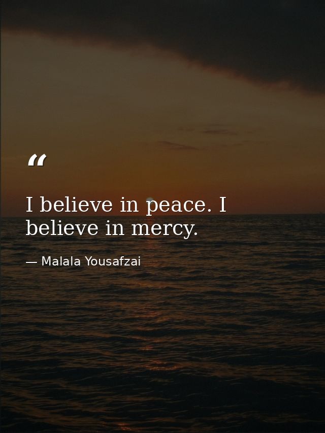 I believe in peace. I believe in mercy. — Malala Yousafzai