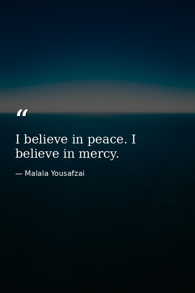 I believe in peace. I believe in mercy. — Malala Yousafzai