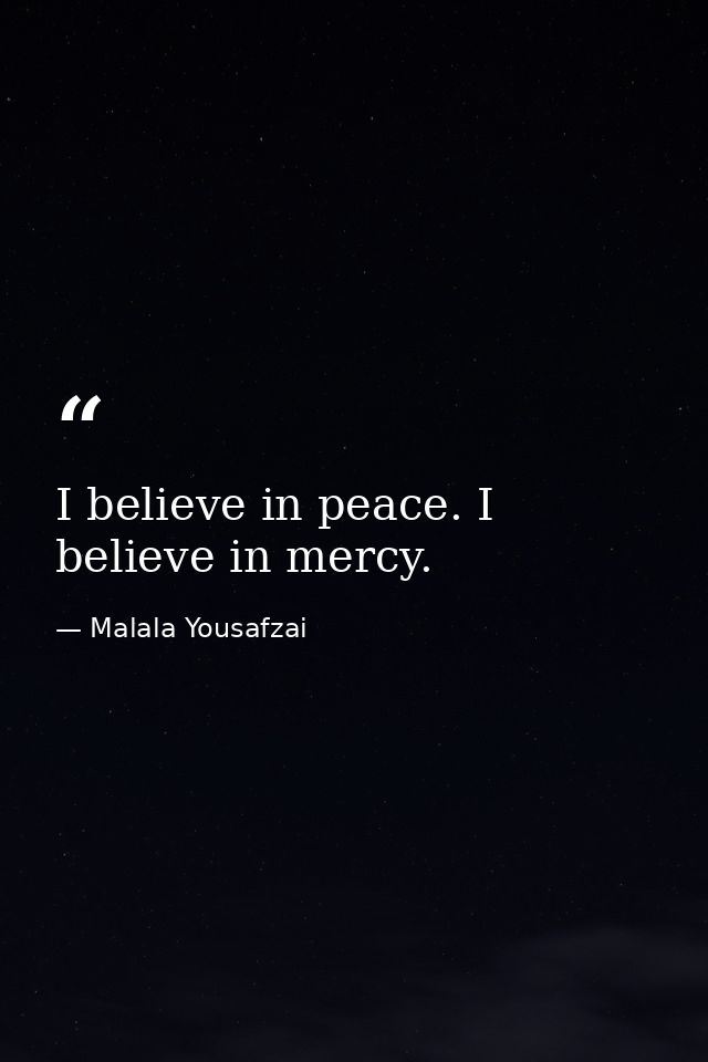 I believe in peace. I believe in mercy. — Malala Yousafzai