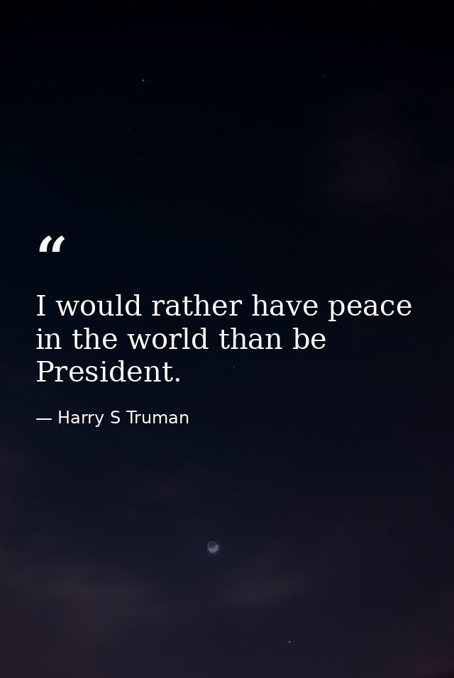 I would rather have peace in the world than be President. — Harry S Truman
