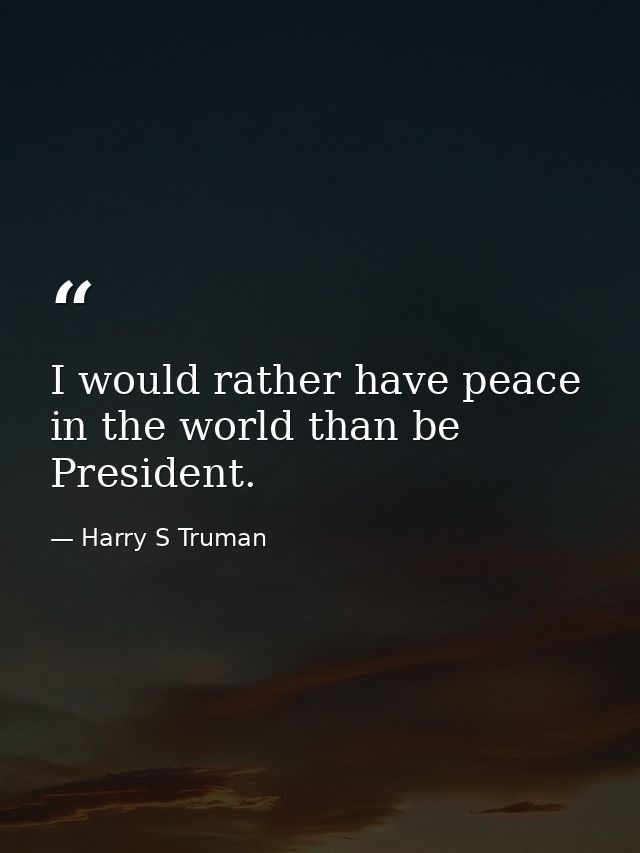 I would rather have peace in the world than be President. — Harry S Truman