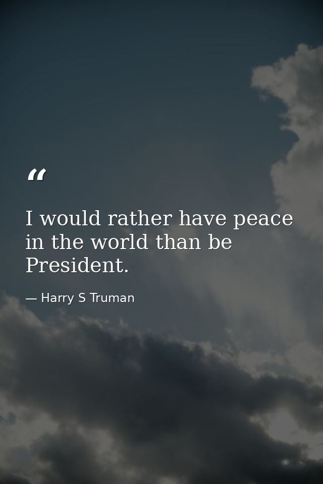 I would rather have peace in the world than be President. — Harry S Truman