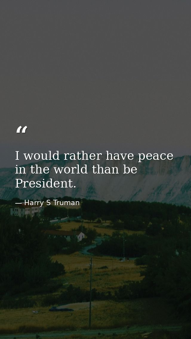 I would rather have peace in the world than be President. — Harry S Truman