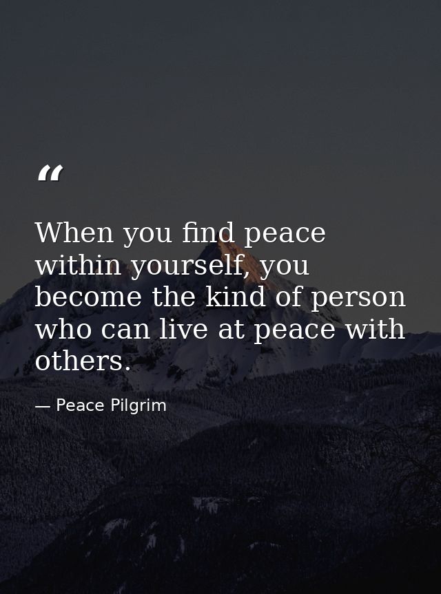 When you find peace within yourself, you become the kind of person who can live at peace with others. — Peace Pilgrim
