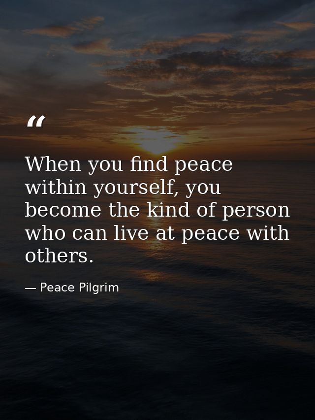 When you find peace within yourself, you become the kind of person who can live at peace with others. — Peace Pilgrim