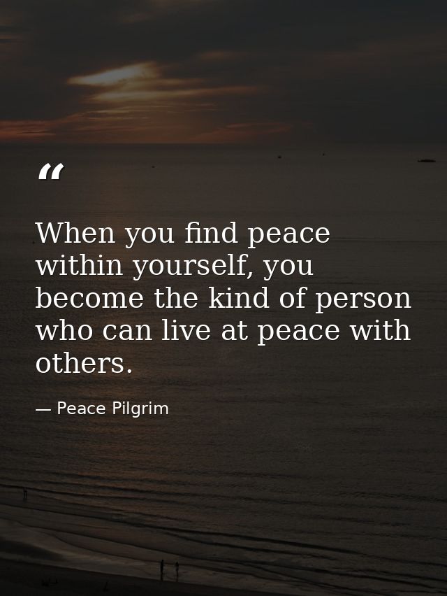 When you find peace within yourself, you become the kind of person who can live at peace with others. — Peace Pilgrim