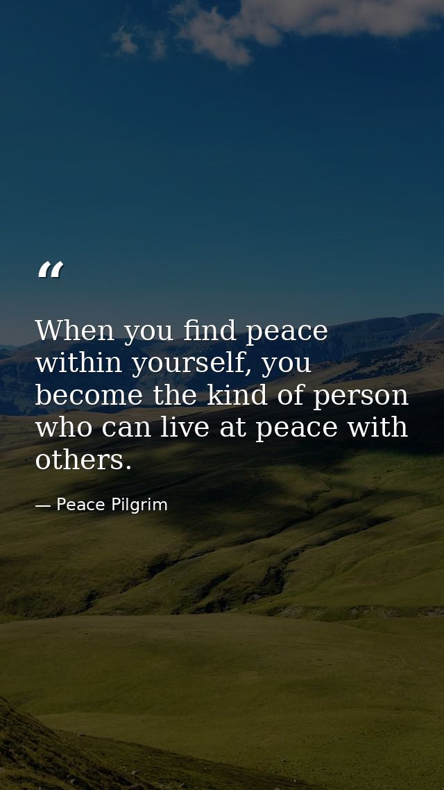 When you find peace within yourself, you become the kind of person who can live at peace with others. — Peace Pilgrim