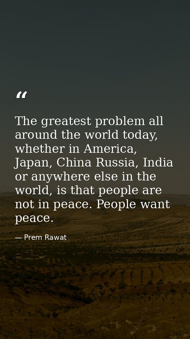 The greatest problem all around the world today, whether in America, Japan, China Russia, India or anywhere else in the  — Prem Rawat