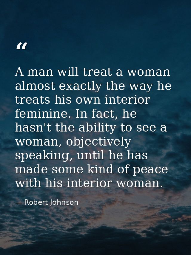 A man will treat a woman almost exactly the way he treats his own interior feminine. In fact, he hasn't the ability to s — Robert Johnson