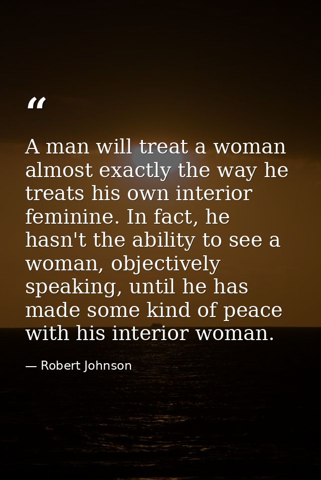 A man will treat a woman almost exactly the way he treats his own interior feminine. In fact, he hasn't the ability to s — Robert Johnson