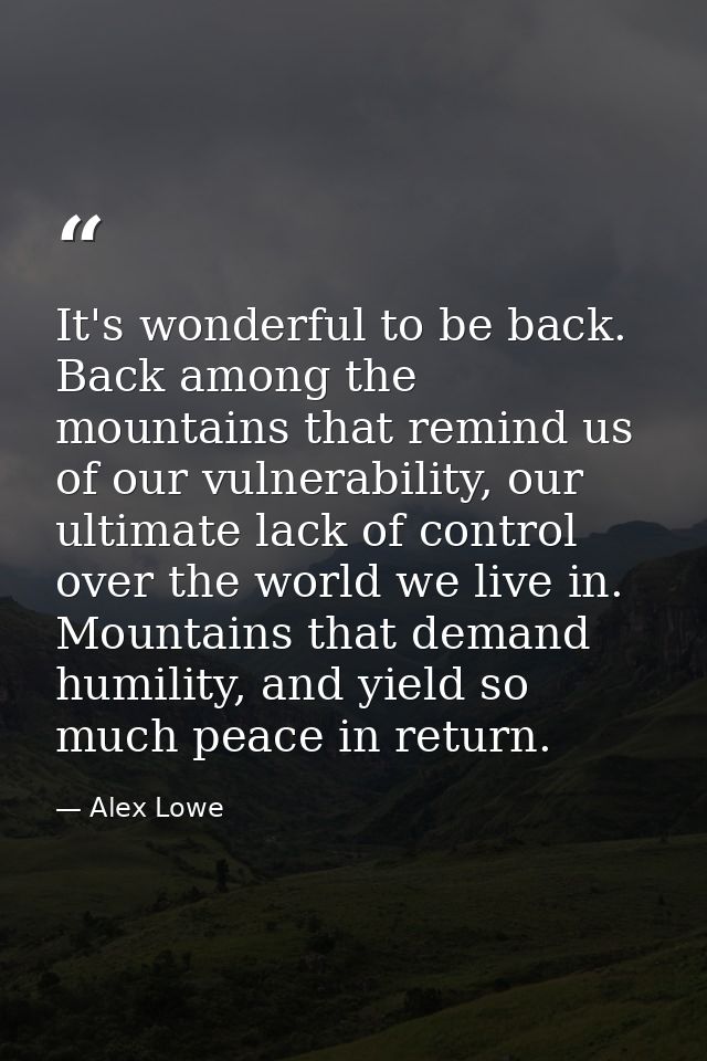 It's wonderful to be back. Back among the mountains that remind us of our vulnerability, our ultimate lack of control ov — Alex Lowe