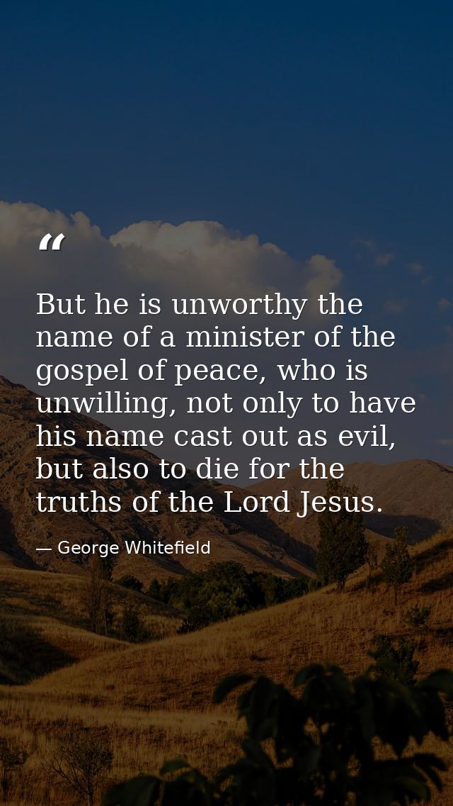 But he is unworthy the name of a minister of the gospel of peace, who is unwilling, not only to have his name cast out a — George Whitefield