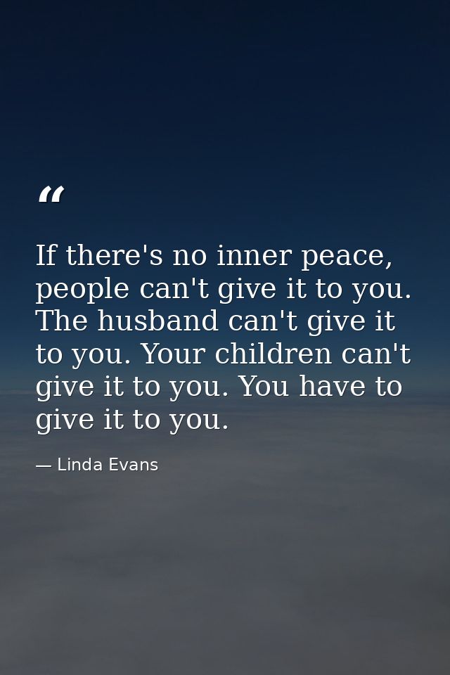 If there's no inner peace, people can't give it to you. The husband can't give it to you. Your children can't give it to — Linda Evans