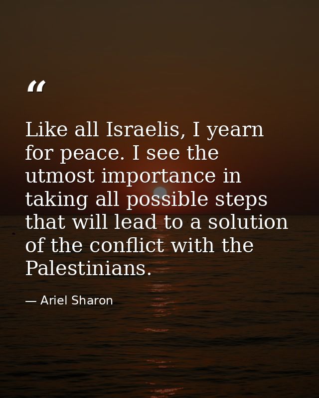 Like all Israelis, I yearn for peace. I see the utmost importance in taking all possible steps that will lead to a solut — Ariel Sharon