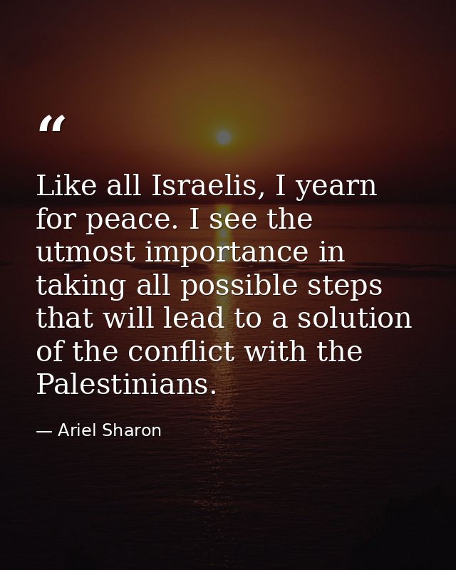 Like all Israelis, I yearn for peace. I see the utmost importance in taking all possible steps that will lead to a solut — Ariel Sharon