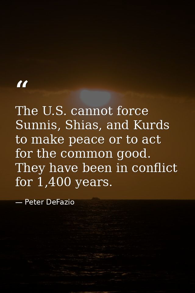 The U.S. cannot force Sunnis, Shias, and Kurds to make peace or to act for the common good. They have been in conflict f — Peter DeFazio